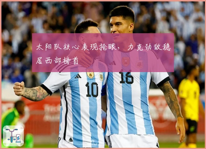 太阳队核心表现抢眼，力克劲敌稳居西部榜首
