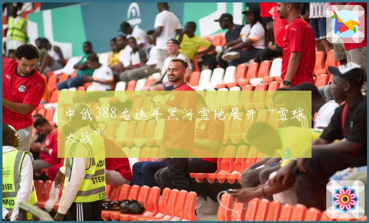 中俄388名选手黑河雪地展开“雪球大战”