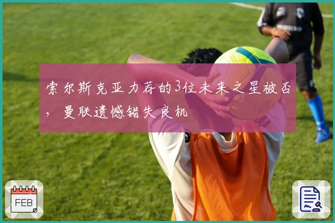 索尔斯克亚力荐的3位未来之星被否,曼联遗憾错失良机