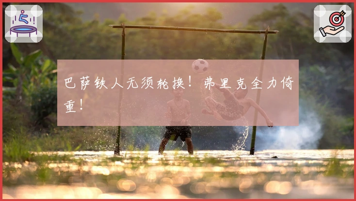 巴萨铁人无须轮换!弗里克全力倚重!