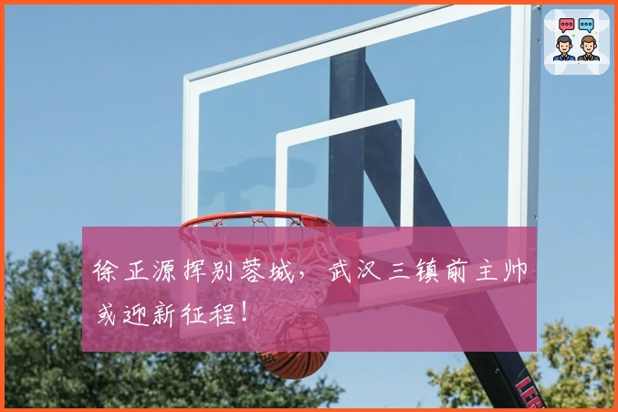 徐正源挥别蓉城，武汉三镇前主帅或迎新征程！