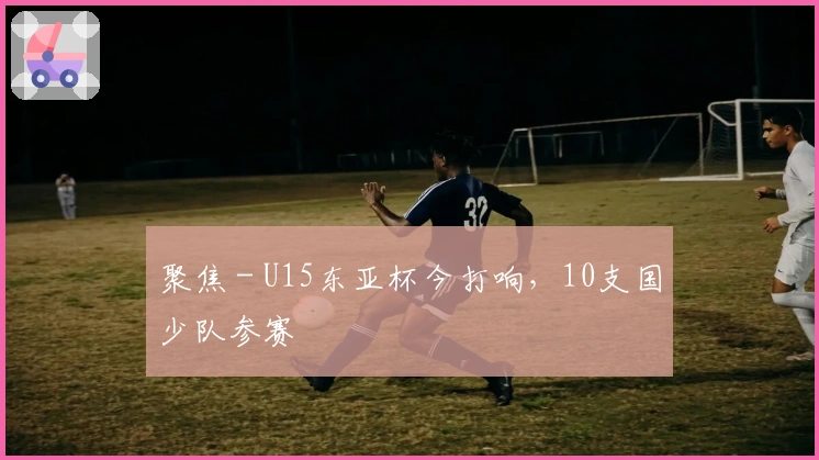 聚焦 - U15东亚杯今打响，10支国少队参赛