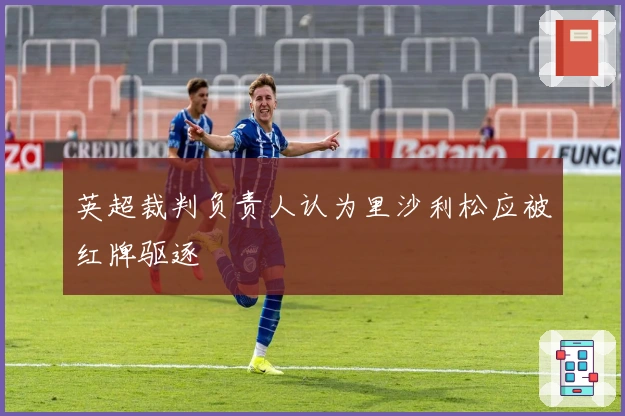 英超裁判负责人认为里沙利松应被红牌驱逐