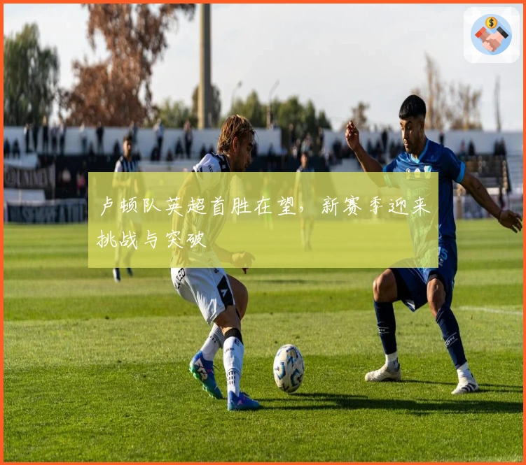 卢顿队英超首胜在望，新赛季迎来挑战与突破