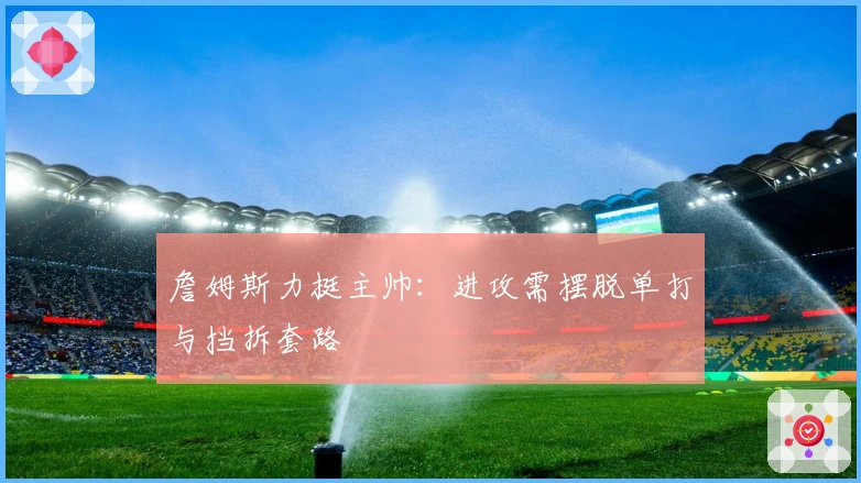 詹姆斯力挺主帅：进攻需摆脱单打与挡拆套路
