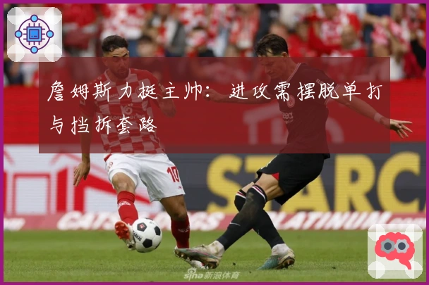 詹姆斯力挺主帅：进攻需摆脱单打与挡拆套路