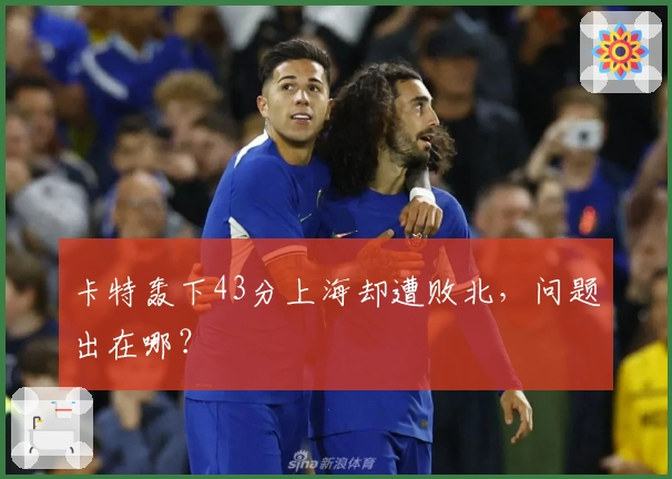 卡特轰下43分上海却遭败北，问题出在哪？