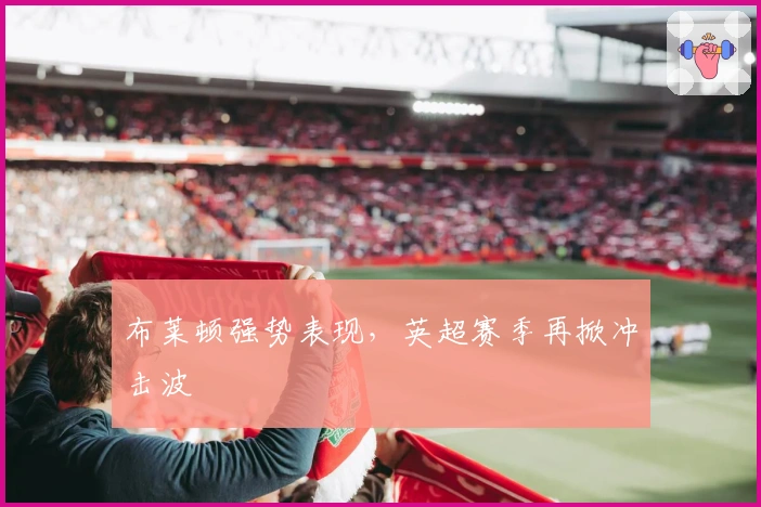 布莱顿强势表现，英超赛季再掀冲击波